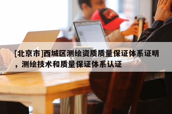 [北京市]西城區測繪資質質量保證體系證明，測繪技術和質量保證體系認證