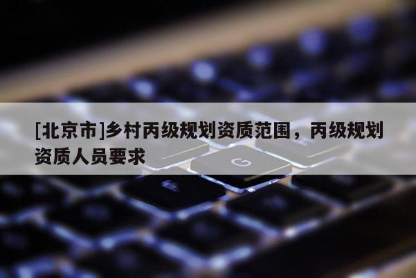 [北京市]鄉村丙級規劃資質范圍，丙級規劃資質人員要求