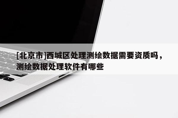 [北京市]西城區處理測繪數據需要資質嗎，測繪數據處理軟件有哪些