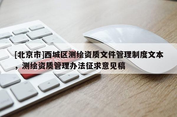 [北京市]西城區(qū)測繪資質(zhì)文件管理制度文本，測繪資質(zhì)管理辦法征求意見稿