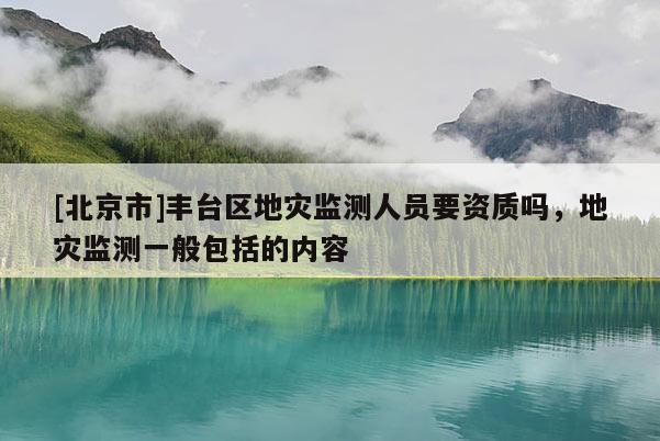 [北京市]豐臺區地災監測人員要資質嗎，地災監測一般包括的內容