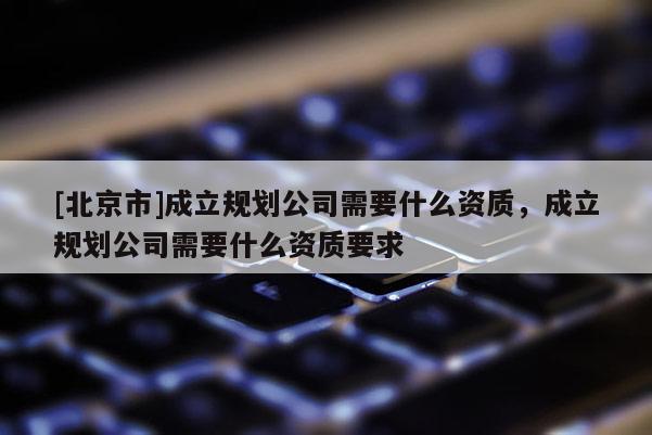 [北京市]成立規劃公司需要什么資質，成立規劃公司需要什么資質要求