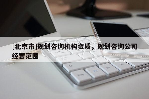 [北京市]規(guī)劃咨詢機(jī)構(gòu)資質(zhì)，規(guī)劃咨詢公司經(jīng)營(yíng)范圍