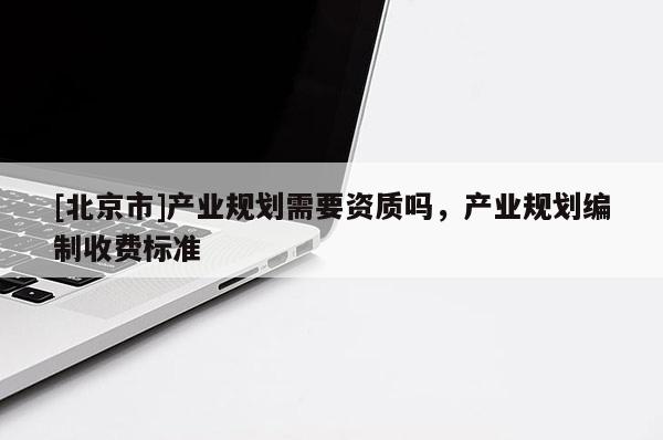 [北京市]產(chǎn)業(yè)規(guī)劃需要資質(zhì)嗎，產(chǎn)業(yè)規(guī)劃編制收費(fèi)標(biāo)準(zhǔn)