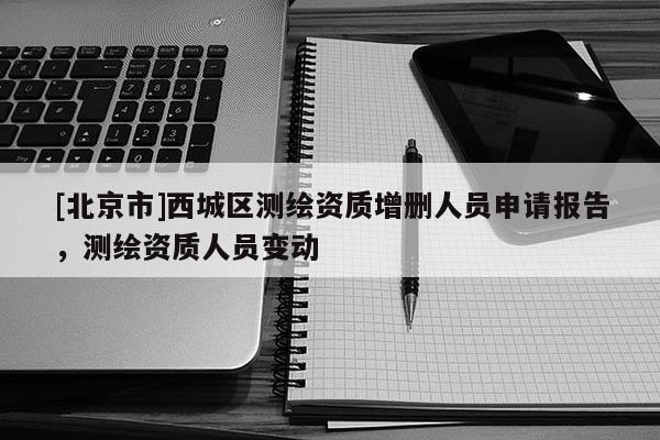 [北京市]西城區測繪資質增刪人員申請報告，測繪資質人員變動
