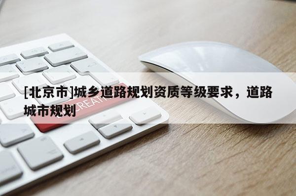 [北京市]城鄉(xiāng)道路規(guī)劃資質(zhì)等級(jí)要求，道路城市規(guī)劃