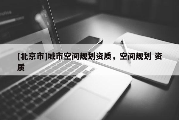 [北京市]城市空間規(guī)劃資質(zhì)，空間規(guī)劃 資質(zhì)