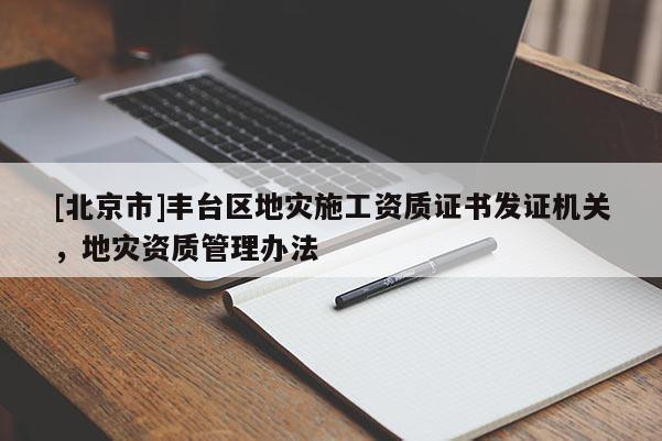 [北京市]豐臺(tái)區(qū)地災(zāi)施工資質(zhì)證書(shū)發(fā)證機(jī)關(guān)，地災(zāi)資質(zhì)管理辦法