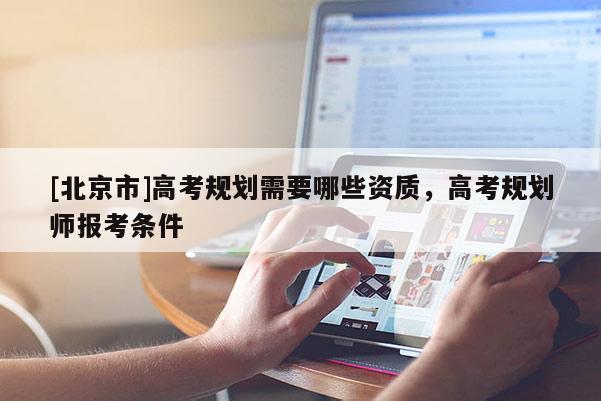 [北京市]高考規(guī)劃需要哪些資質(zhì)，高考規(guī)劃師報(bào)考條件