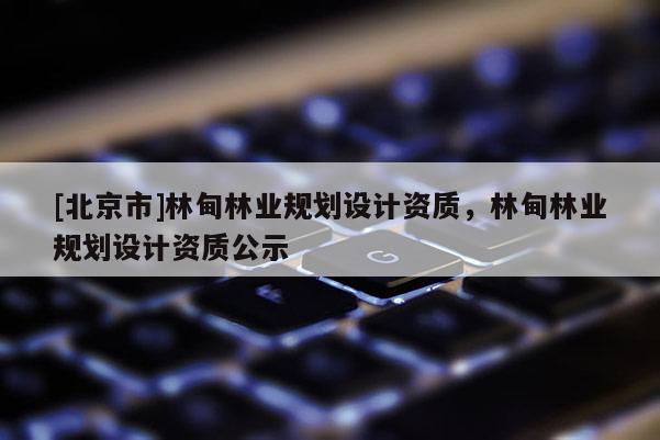 [北京市]林甸林業規劃設計資質，林甸林業規劃設計資質公示