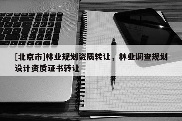 [北京市]林業規劃資質轉讓，林業調查規劃設計資質證書轉讓