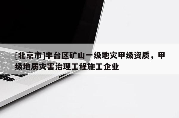 [北京市]豐臺(tái)區(qū)礦山一級(jí)地災(zāi)甲級(jí)資質(zhì)，甲級(jí)地質(zhì)災(zāi)害治理工程施工企業(yè)
