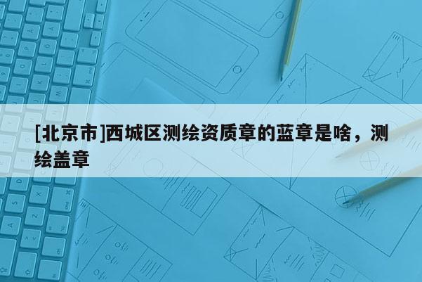 [北京市]西城區測繪資質章的藍章是啥，測繪蓋章