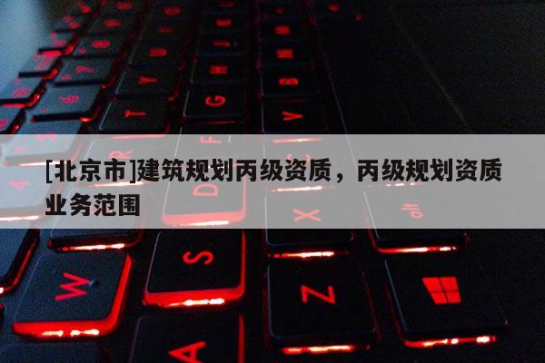 [北京市]建筑規劃丙級資質，丙級規劃資質業務范圍