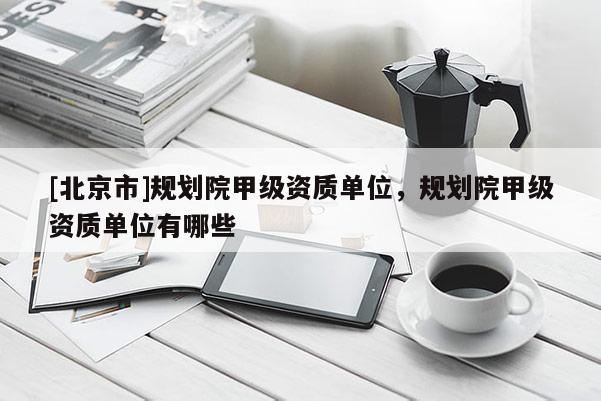 [北京市]規劃院甲級資質單位，規劃院甲級資質單位有哪些