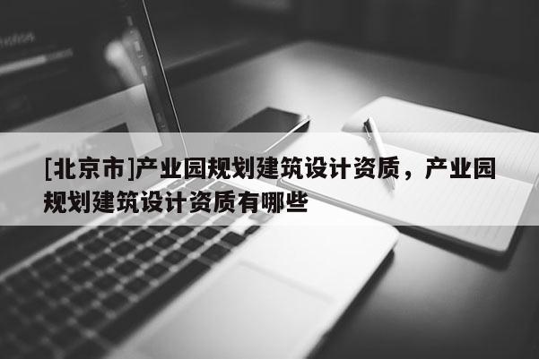 [北京市]產業園規劃建筑設計資質，產業園規劃建筑設計資質有哪些