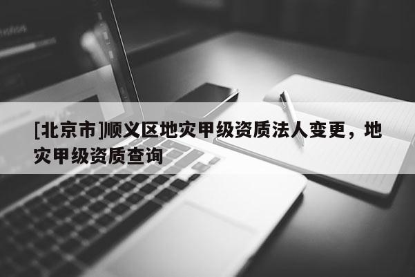 [北京市]順義區(qū)地災(zāi)甲級(jí)資質(zhì)法人變更，地災(zāi)甲級(jí)資質(zhì)查詢