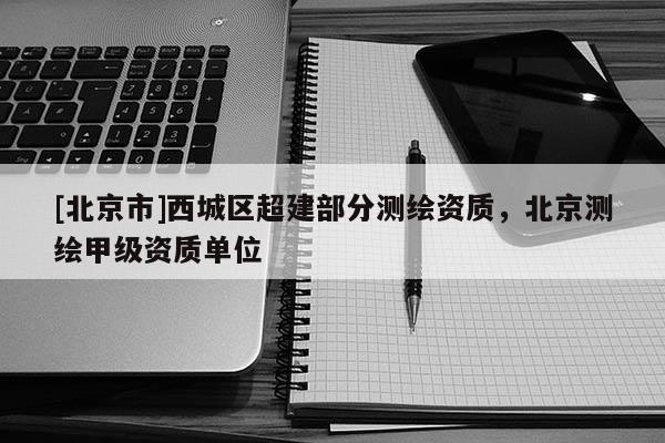 [北京市]西城區超建部分測繪資質，北京測繪甲級資質單位