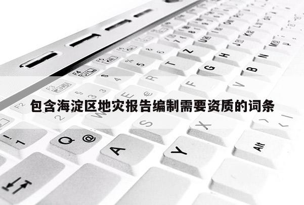 包含海淀區(qū)地災(zāi)報(bào)告編制需要資質(zhì)的詞條