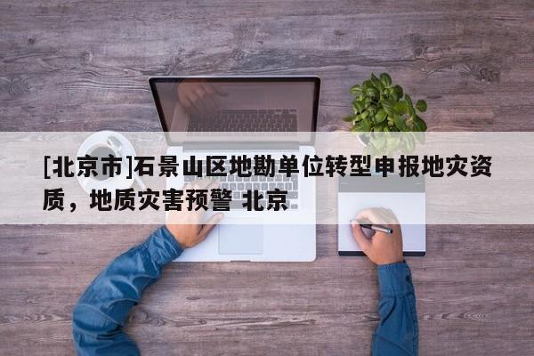 [北京市]石景山區地勘單位轉型申報地災資質，地質災害預警 北京