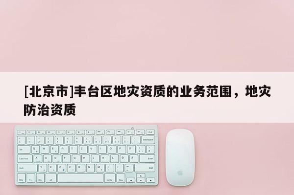 [北京市]豐臺區地災資質的業務范圍，地災防治資質