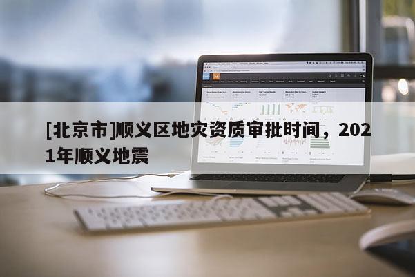 [北京市]順義區地災資質審批時間，2021年順義地震
