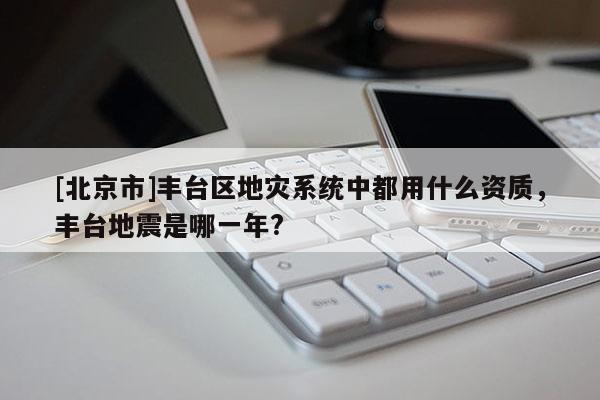 [北京市]豐臺區地災系統中都用什么資質，豐臺地震是哪一年?