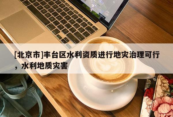 [北京市]豐臺區水利資質進行地災治理可行，水利地質災害