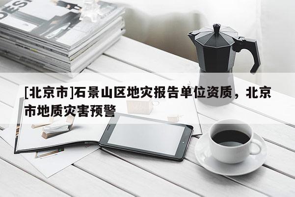 [北京市]石景山區地災報告單位資質，北京市地質災害預警