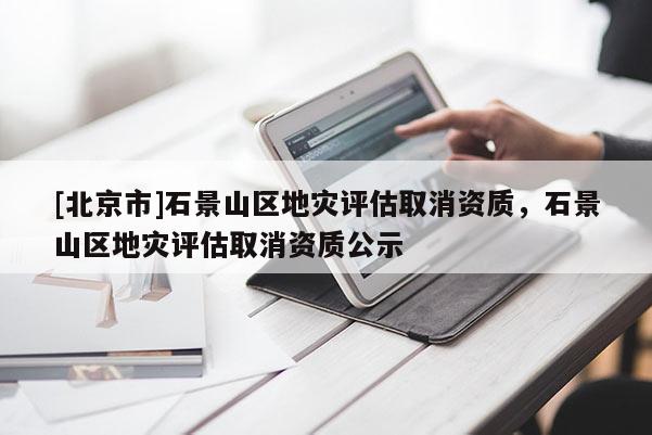 [北京市]石景山區地災評估取消資質，石景山區地災評估取消資質公示