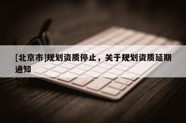[北京市]規劃資質停止，關于規劃資質延期通知
