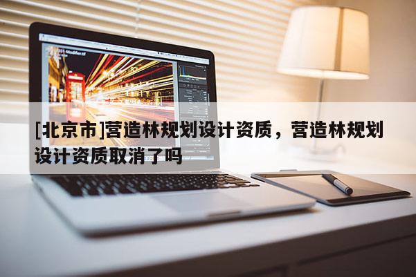 [北京市]營造林規劃設計資質，營造林規劃設計資質取消了嗎