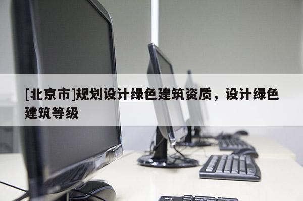 [北京市]規(guī)劃設(shè)計(jì)綠色建筑資質(zhì)，設(shè)計(jì)綠色建筑等級(jí)