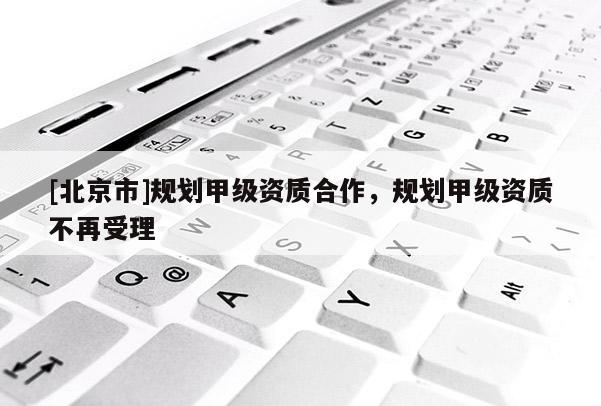 [北京市]規(guī)劃甲級(jí)資質(zhì)合作，規(guī)劃甲級(jí)資質(zhì)不再受理