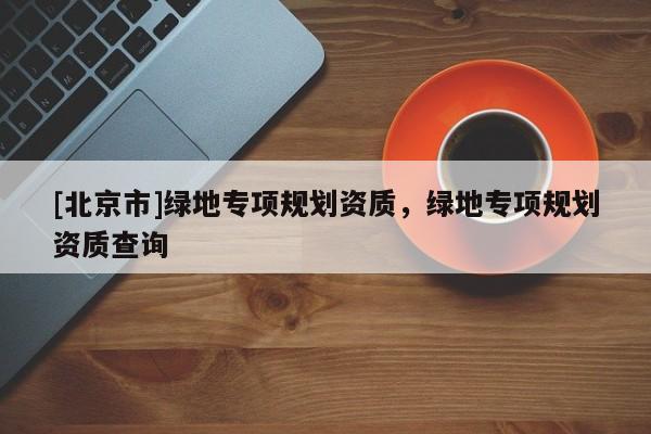 [北京市]綠地專項規劃資質，綠地專項規劃資質查詢