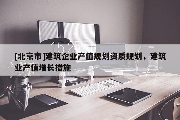 [北京市]建筑企業(yè)產(chǎn)值規(guī)劃資質(zhì)規(guī)劃，建筑業(yè)產(chǎn)值增長措施