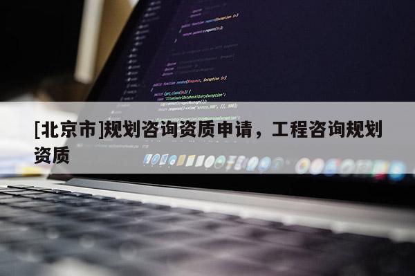 [北京市]規劃咨詢資質申請，工程咨詢規劃資質