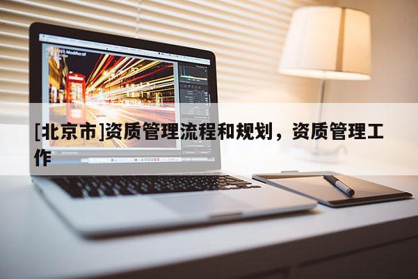 [北京市]資質(zhì)管理流程和規(guī)劃，資質(zhì)管理工作