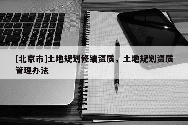 [北京市]土地規(guī)劃修編資質(zhì)，土地規(guī)劃資質(zhì)管理辦法