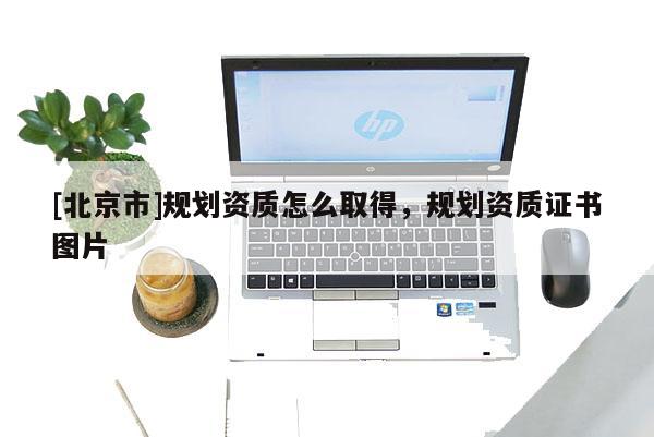 [北京市]規(guī)劃資質(zhì)怎么取得，規(guī)劃資質(zhì)證書圖片