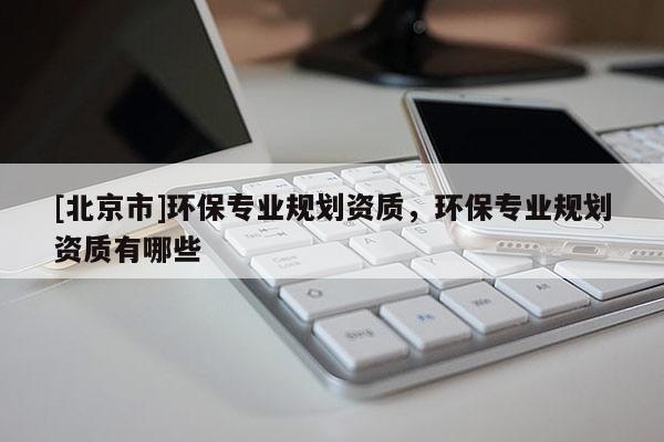 [北京市]環保專業規劃資質，環保專業規劃資質有哪些