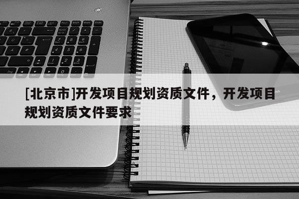 [北京市]開發項目規劃資質文件，開發項目規劃資質文件要求