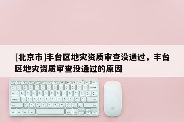 [北京市]豐臺區地災資質審查沒通過，豐臺區地災資質審查沒通過的原因
