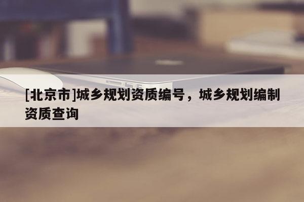[北京市]城鄉規劃資質編號，城鄉規劃編制資質查詢
