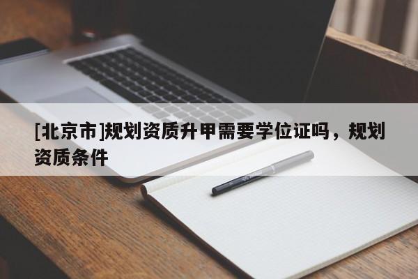 [北京市]規劃資質升甲需要學位證嗎，規劃資質條件