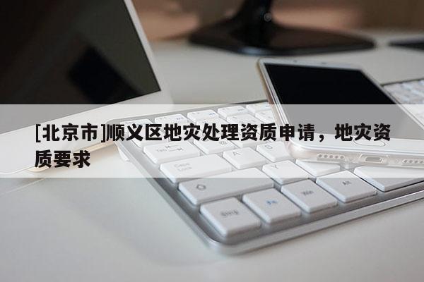 [北京市]順義區地災處理資質申請，地災資質要求