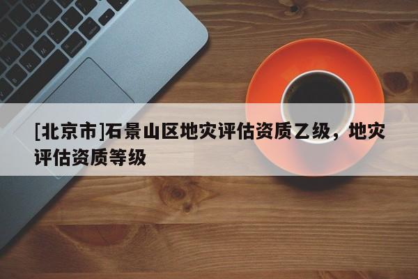 [北京市]石景山區地災評估資質乙級，地災評估資質等級