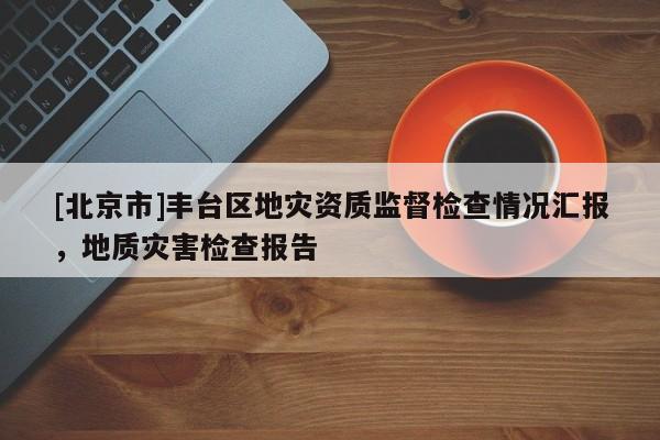 [北京市]豐臺區地災資質監督檢查情況匯報，地質災害檢查報告
