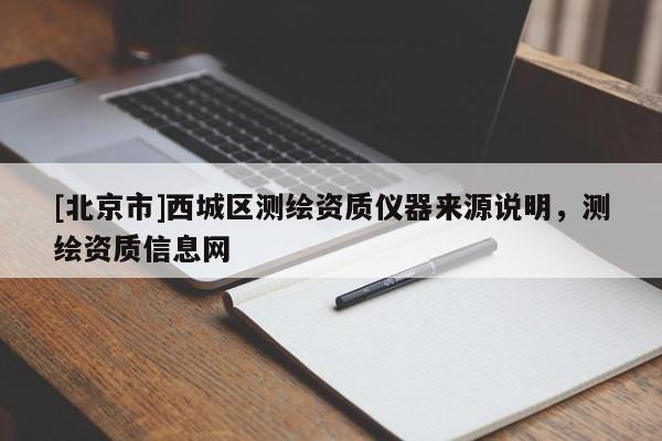 [北京市]西城區測繪資質儀器來源說明，測繪資質信息網