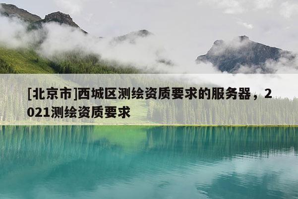 [北京市]西城區測繪資質要求的服務器，2021測繪資質要求